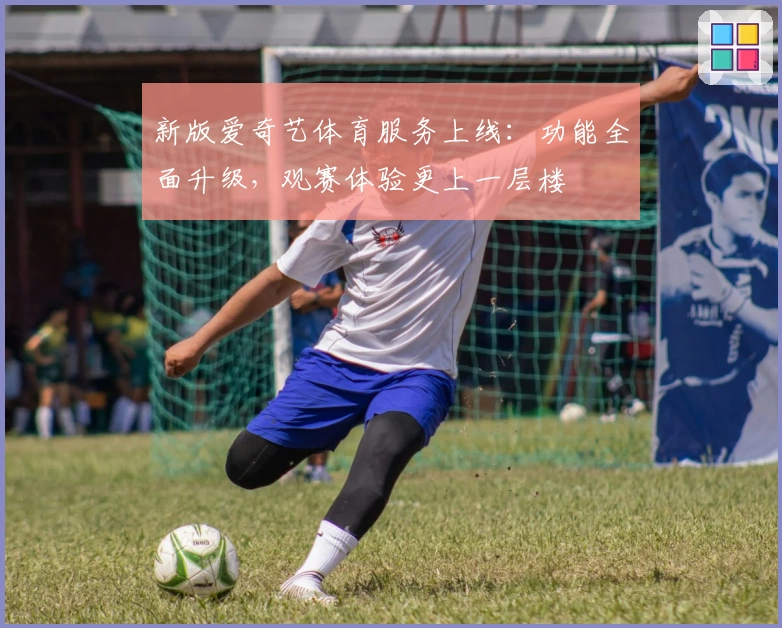 新版爱奇艺体育服务上线：功能全面升级，观赛体验更上一层楼