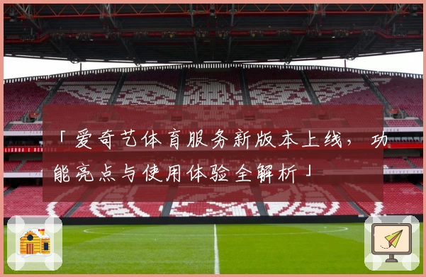 「爱奇艺体育服务新版本上线，功能亮点与使用体验全解析」