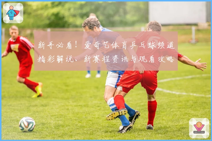 新手必看！爱奇艺体育乒乓球频道精彩解说、新赛程资讯与观看攻略