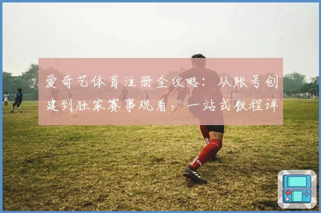 爱奇艺体育注册全攻略：从账号创建到独家赛事观看，一站式教程详解