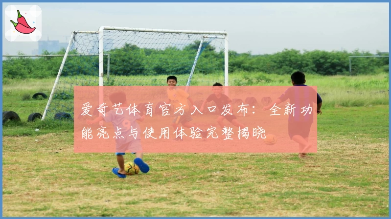 爱奇艺体育官方入口发布:全新功能亮点与使用体验完整揭晓