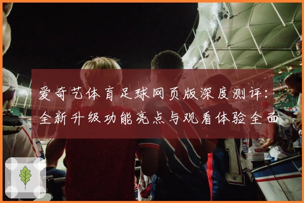 爱奇艺体育足球网页版深度测评：全新升级功能亮点与观看体验全面解析