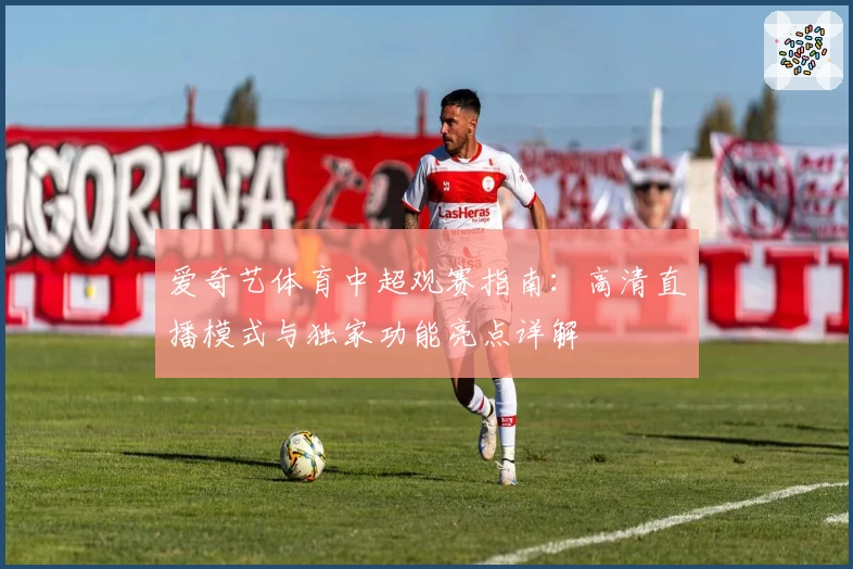 爱奇艺体育中超观赛指南：高清直播模式与独家功能亮点详解
