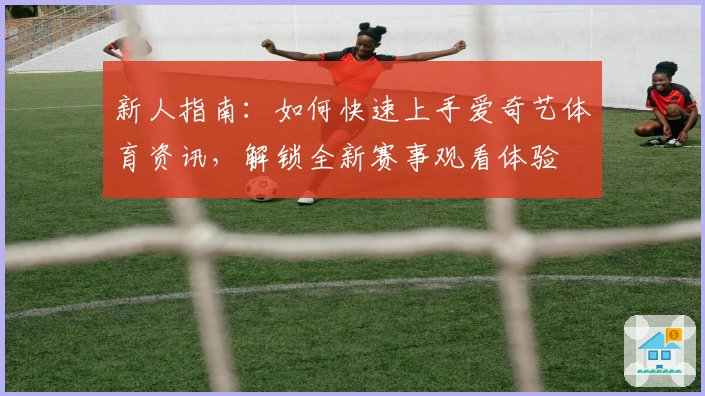 新人指南：如何快速上手爱奇艺体育资讯，解锁全新赛事观看体验