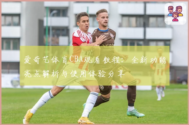 爱奇艺体育CBA观看教程：全新功能亮点解析与使用体验分享