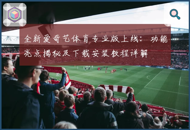 全新爱奇艺体育专业版上线：功能亮点揭秘及下载安装教程详解