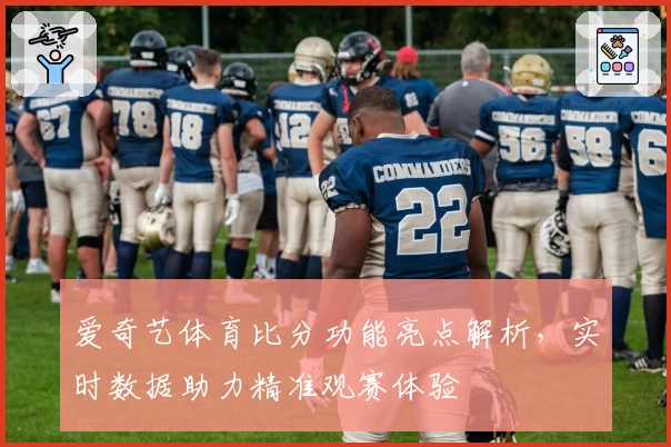 爱奇艺体育比分功能亮点解析，实时数据助力精准观赛体验
