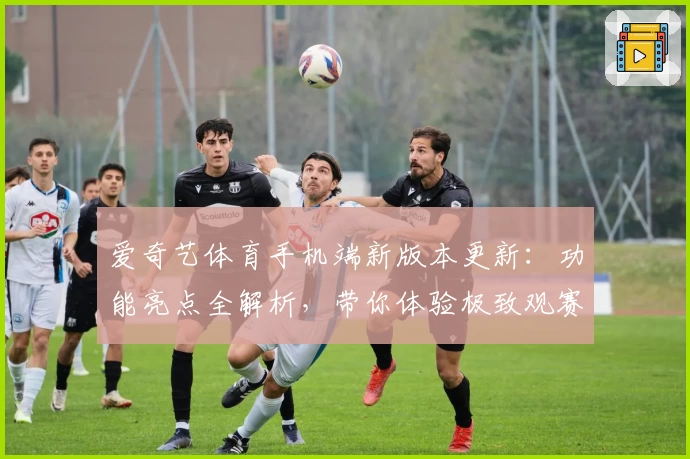 爱奇艺体育手机端新版本更新：功能亮点全解析，带你体验极致观赛之旅