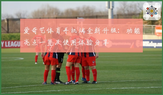 爱奇艺体育手机端全新升级：功能亮点一览及使用体验分享
