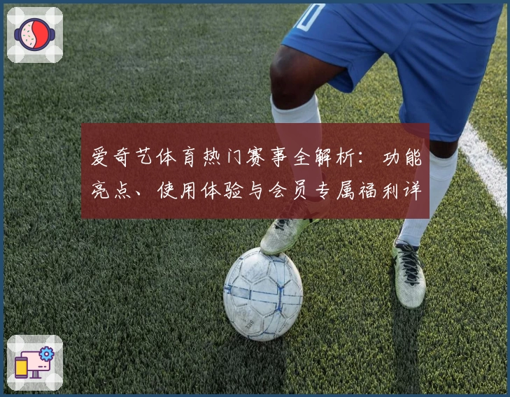 爱奇艺体育热门赛事全解析：功能亮点、使用体验与会员专属福利详解
