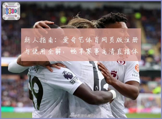新人指南：爱奇艺体育网页版注册与使用全解，畅享赛事高清直播体验