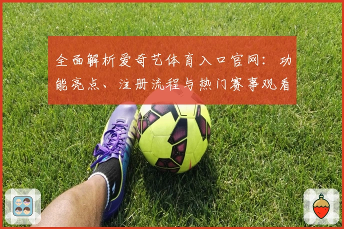全面解析爱奇艺体育入口官网：功能亮点、注册流程与热门赛事观看指南