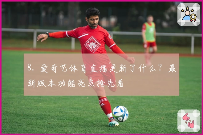 8. 爱奇艺体育直播更新了什么？最新版本功能亮点抢先看