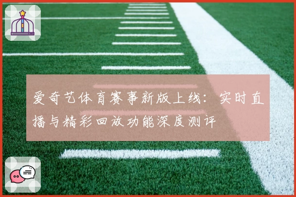 爱奇艺体育赛事新版上线：实时直播与精彩回放功能深度测评