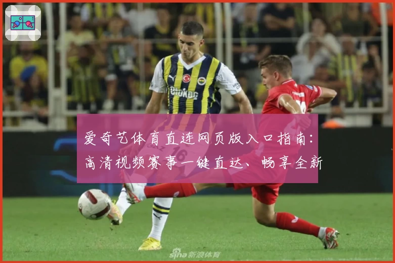 爱奇艺体育直连网页版入口指南：高清视频赛事一键直达、畅享全新观赛体验