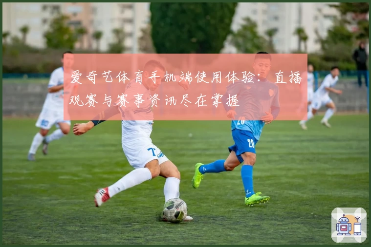 爱奇艺体育手机端使用体验：直播观赛与赛事资讯尽在掌握