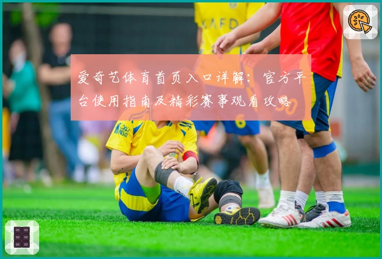 爱奇艺体育首页入口详解：官方平台使用指南及精彩赛事观看攻略