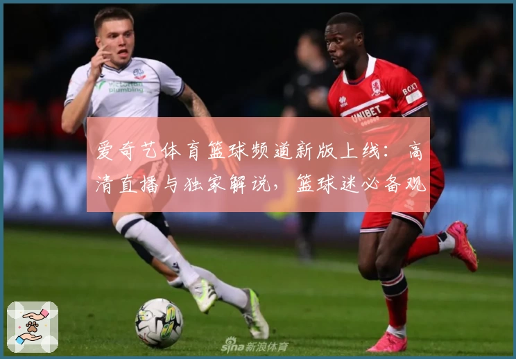 爱奇艺体育篮球频道新版上线：高清直播与独家解说，篮球迷必备观赛指南