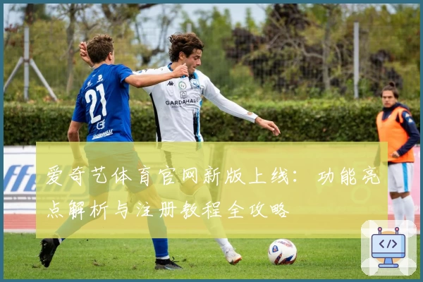 爱奇艺体育官网新版上线：功能亮点解析与注册教程全攻略