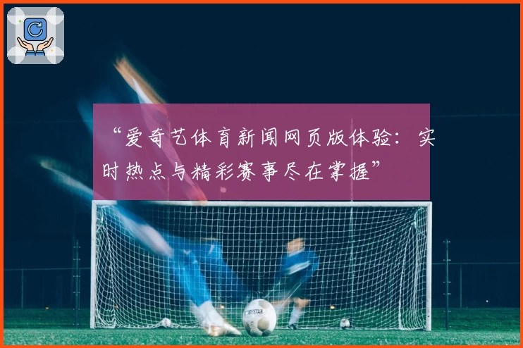 “爱奇艺体育新闻网页版体验：实时热点与精彩赛事尽在掌握”