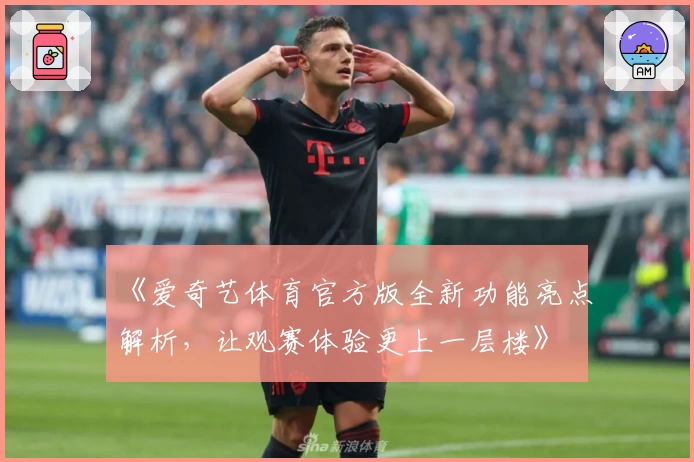 《爱奇艺体育官方版全新功能亮点解析，让观赛体验更上一层楼》