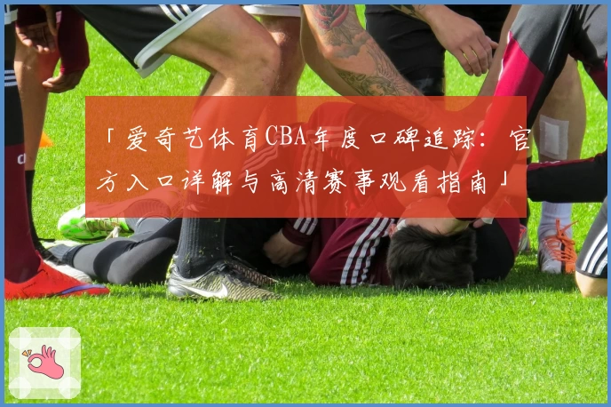 「爱奇艺体育CBA年度口碑追踪：官方入口详解与高清赛事观看指南」