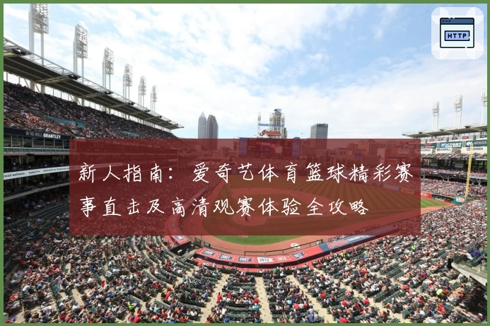 新人指南：爱奇艺体育篮球精彩赛事直击及高清观赛体验全攻略