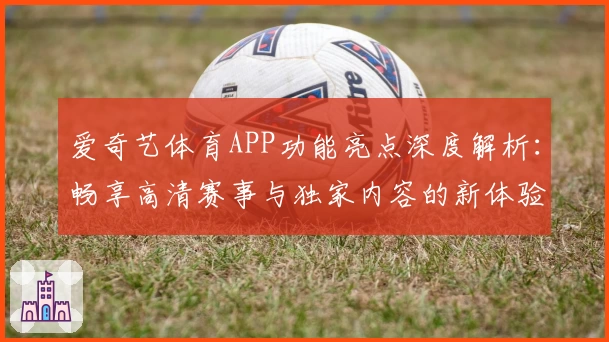 爱奇艺体育APP功能亮点深度解析:畅享高清赛事与独家内容的新体验