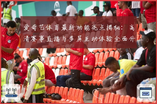 爱奇艺体育最新功能亮点揭秘：高清赛事直播与多屏互动体验全面升级