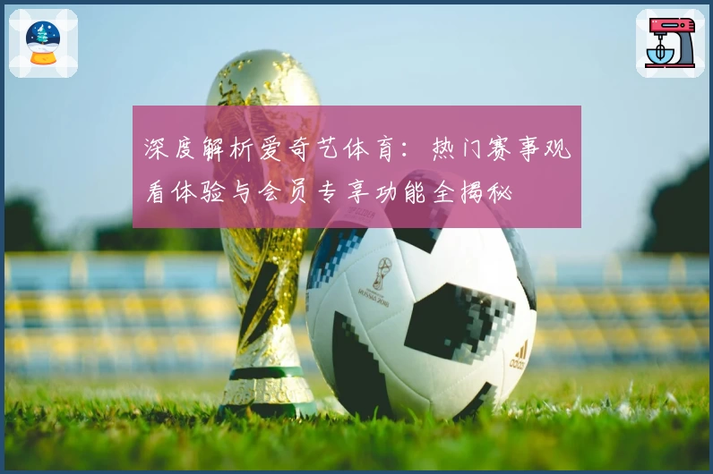 深度解析爱奇艺体育：热门赛事观看体验与会员专享功能全揭秘