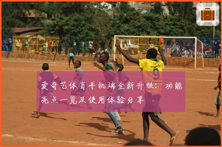 爱奇艺体育手机端全新升级：功能亮点一览及使用体验分享