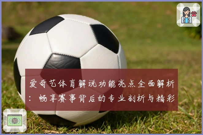 爱奇艺体育解说功能亮点全面解析：畅享赛事背后的专业剖析与精彩评论