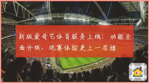 新版爱奇艺体育服务上线：功能全面升级，观赛体验更上一层楼