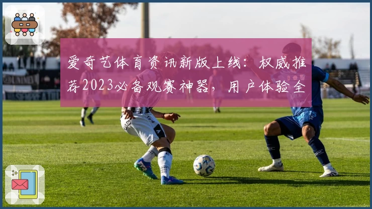 爱奇艺体育资讯新版上线:权威推荐2023必备观赛神器,用户体验全面升级