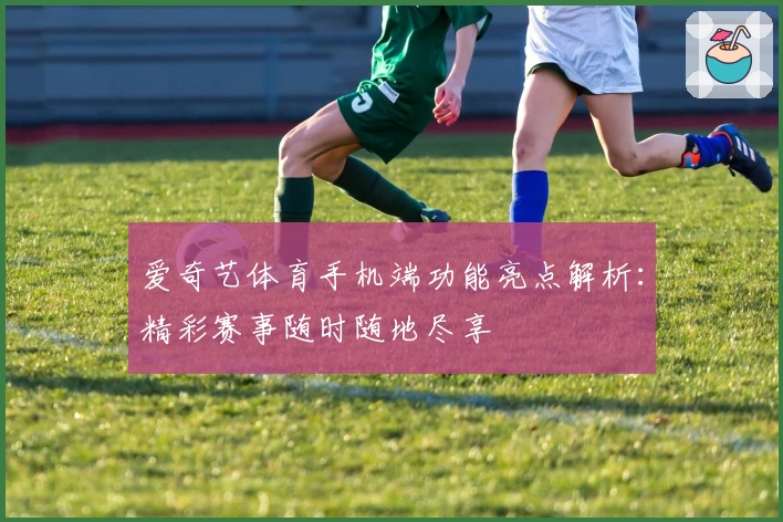 爱奇艺体育手机端功能亮点解析：精彩赛事随时随地尽享