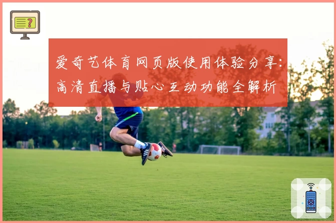 爱奇艺体育网页版使用体验分享：高清直播与贴心互动功能全解析