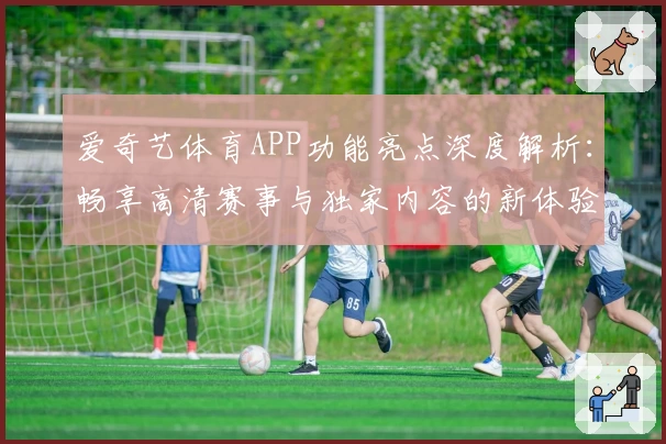 爱奇艺体育APP功能亮点深度解析：畅享高清赛事与独家内容的新体验