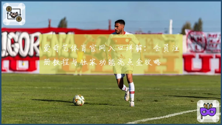 爱奇艺体育官网入口详解：会员注册教程与独家功能亮点全攻略