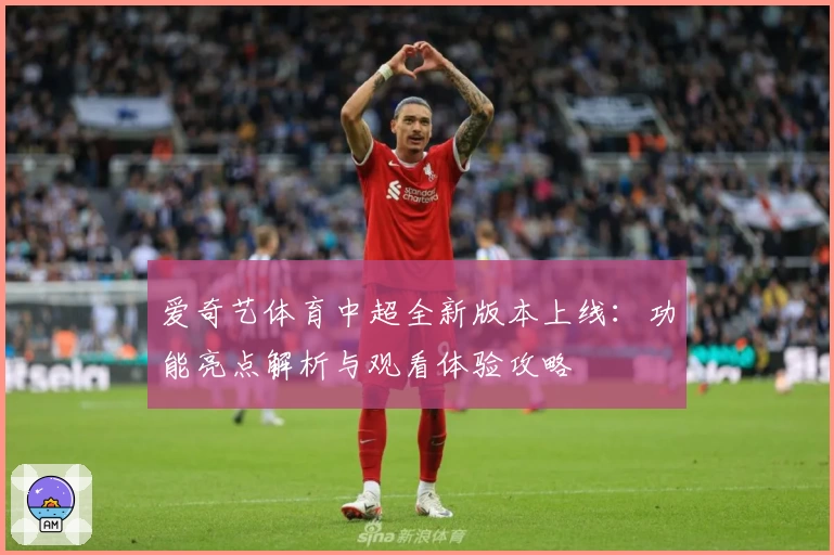 爱奇艺体育中超全新版本上线：功能亮点解析与观看体验攻略