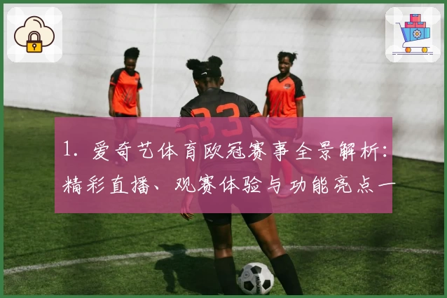 1. 爱奇艺体育欧冠赛事全景解析：精彩直播、观赛体验与功能亮点一文尽览