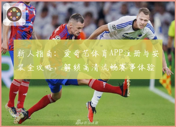 新人指南:爱奇艺体育APP注册与安装全攻略,解锁高清流畅赛事体验