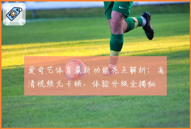 爱奇艺体育最新功能亮点解析:高清视频无卡顿,体验升级全揭秘