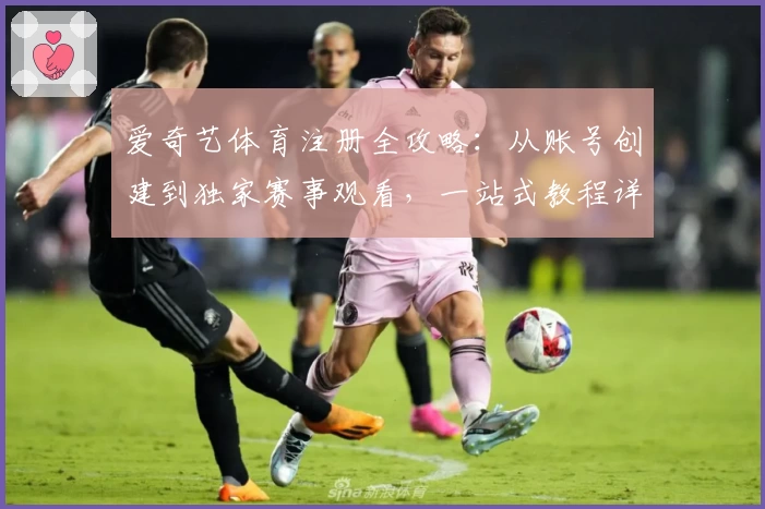 爱奇艺体育注册全攻略：从账号创建到独家赛事观看，一站式教程详解