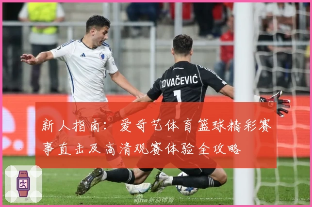 新人指南：爱奇艺体育篮球精彩赛事直击及高清观赛体验全攻略