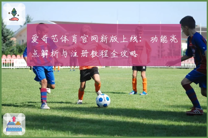 爱奇艺体育官网新版上线：功能亮点解析与注册教程全攻略