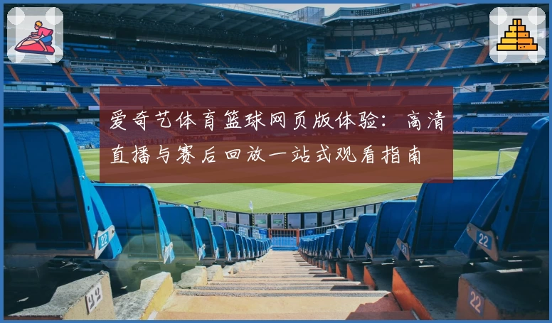 爱奇艺体育篮球网页版体验：高清直播与赛后回放一站式观看指南