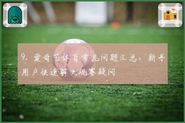 9. 爱奇艺体育常见问题汇总，新手用户快速解决观赛疑问