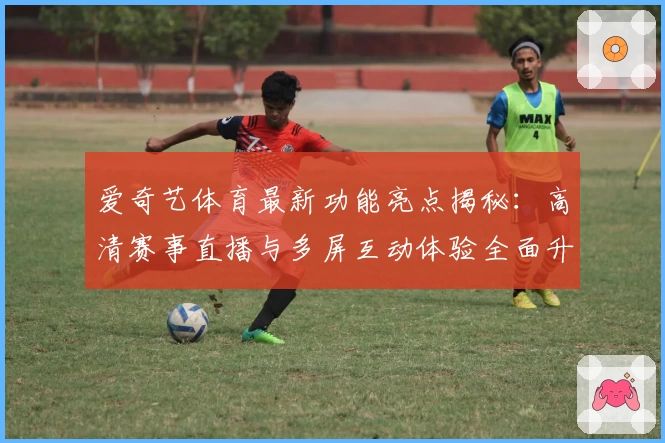 爱奇艺体育最新功能亮点揭秘：高清赛事直播与多屏互动体验全面升级