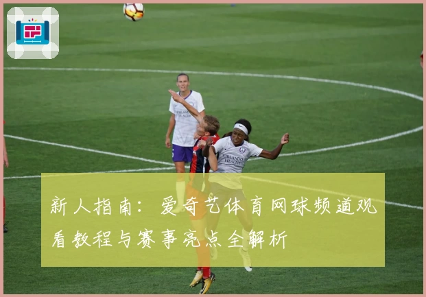 新人指南：爱奇艺体育网球频道观看教程与赛事亮点全解析