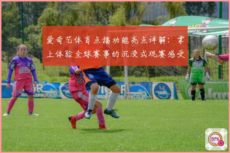 爱奇艺体育点播功能亮点详解：掌上体验全球赛事的沉浸式观赛感受